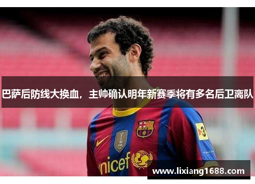 巴萨后防线大换血，主帅确认明年新赛季将有多名后卫离队