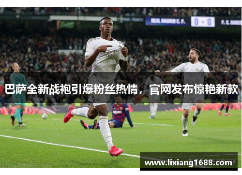 巴萨全新战袍引爆粉丝热情，官网发布惊艳新款
