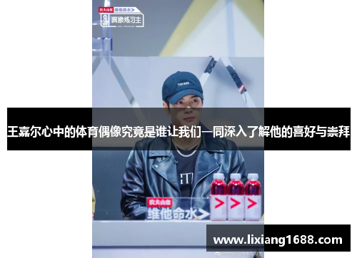 王嘉尔心中的体育偶像究竟是谁让我们一同深入了解他的喜好与崇拜