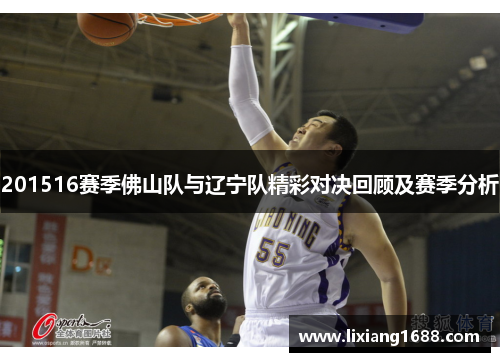 201516赛季佛山队与辽宁队精彩对决回顾及赛季分析