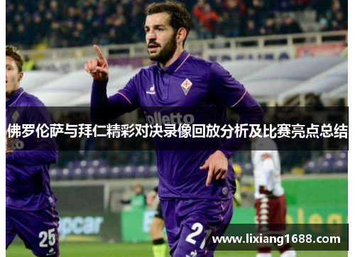 佛罗伦萨与拜仁精彩对决录像回放分析及比赛亮点总结