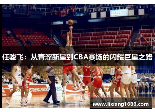 任骏飞：从青涩新星到CBA赛场的闪耀巨星之路