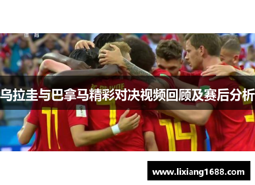 乌拉圭与巴拿马精彩对决视频回顾及赛后分析