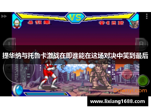 提华纳与托鲁卡激战在即谁能在这场对决中笑到最后